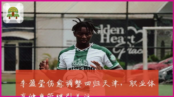 李盈莹伤愈调整回归天津，职业体育健康管理引关注