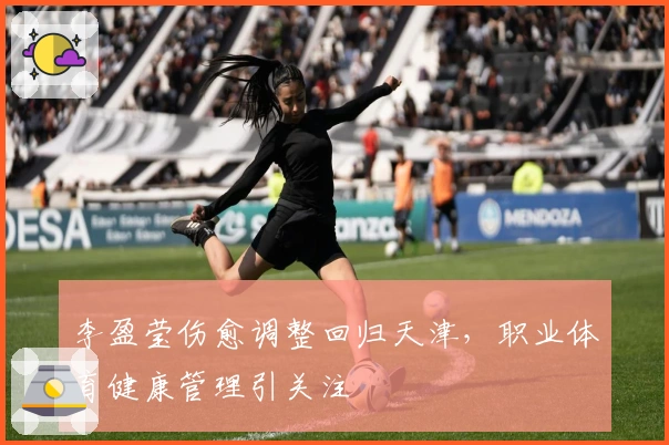 李盈莹伤愈调整回归天津，职业体育健康管理引关注