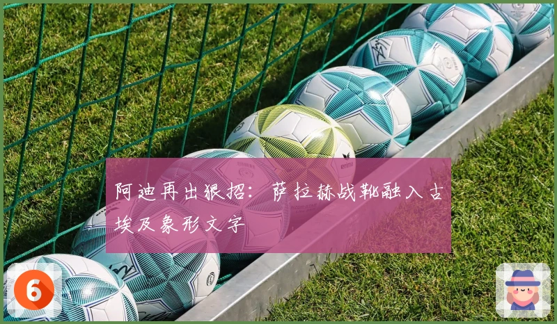 阿迪再出狠招:萨拉赫战靴融入古埃及象形文字