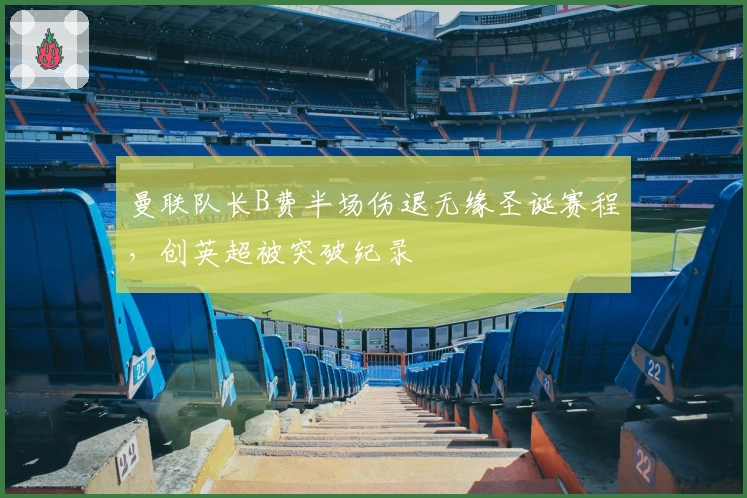 曼联队长B费半场伤退无缘圣诞赛程，创英超被突破纪录