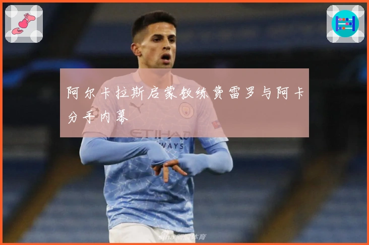 阿尔卡拉斯启蒙教练费雷罗与阿卡分手内幕